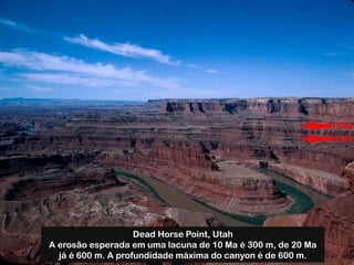 Dead Horse Point, Utah
A erosão esperada em uma lacuna de 10 Ma é 300 m, de 20 Ma
já é 600 m. A profundidade máxima do canyon é de 600 m.
 