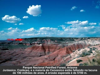 Parque Nacional Petrified Forest, Arizona
Jurássico, Cretáceo, e a maioria do Cenozoico estão faltando na lacuna
de 190 milhões de anos. A erosão esperada é de 5700 m.
 