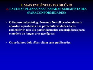 • O famoso paleontólogo Norman Newell ocasionalmente
abordou o problema das paraconformidades. Seus
comentários não são particularmente encorajadores para
o modelo de longas eras geológicas.
• Os próximos dois slides citam suas publicações.
2. MAIS EVIDÊNCIAS DO DILÚVIO
c. LACUNAS PLANAS NAS CAMADAS SEDIMENTARES
(PARACONFORMIDADES)
 