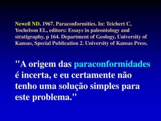 Newell ND. 1967. Paraconformities. In: Teichert C,
Yochelson EL, editors: Essays in paleontology and
stratigraphy, p 164. Department of Geology, University of
Kansas, Special Publication 2. University of Kansas Press.
"A origem das paraconformidades
é incerta, e eu certamente não
tenho uma solução simples para
este problema."
 