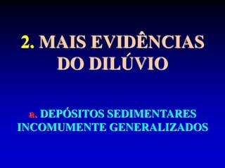 2. MAIS EVIDÊNCIAS
DO DILÚVIO
a. DEPÓSITOS SEDIMENTARES
INCOMUMENTE GENERALIZADOS
 