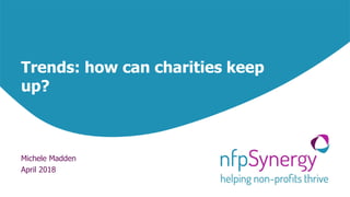 Trends: how can charities keep
up?
Michele Madden
April 2018
 