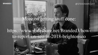 More on getting stuff done:
https://www.slideshare.net/Branded3/how-
to-report-on-seo-in-2018-brightonseo
@STEKENWRIGHT
 
