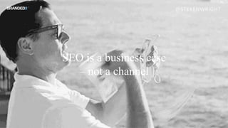 SEO is a business case
– not a channel
@STEKENWRIGHT
 