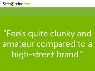 “Feels quite clunky and
amateur compared to a
high-street brand.”
 