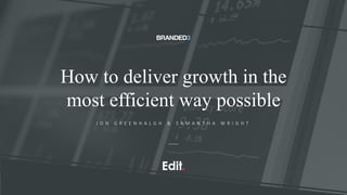 How to deliver growth in the
most efficient way possible
J O N G R E E N H A L G H & S A M A N T H A W R I G H T
 