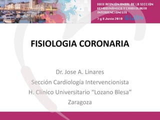 FISIOLOGIA CORONARIA 
Dr. Jose A. Linares
Sección Cardiología Intervencionista
H. Clínico Universitario “Lozano Blesa”
Zaragoza
 