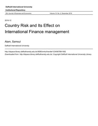 Daffodil International University
Institutional Repository
DIU Journal of Business and Economics Volume 10, No. 2, December 2016
2016-12
Country Risk and Its Effect on
International Finance management
Alam, Samsul
Daffodil International University
http://dspace.library.daffodilvarsity.edu.bd:8080/xmlui/handle/123456789/1562
Downloaded from http://dspace.library.daffodilvarsity.edu.bd, Copyright Daffodil International University Library
 