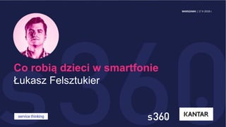 Co robią dzieci w smartfonie
Łukasz Felsztukier
service thinking
WARSZAWA | 17 X 2018 r.
 