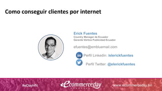 Como conseguir clientes por internet
Erick Fuentes
Country Manager de Ecuador
Gerente Vértice Publicidad Ecuador
efuentes@embluemail.com
Perfil Linkedin: /elerickfuentes
Perfil Twitter: @elerickfuentes
 