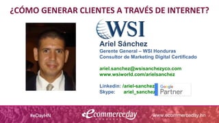¿CÓMO GENERAR CLIENTES A TRAVÉS DE INTERNET?
Ariel Sánchez
Gerente General – WSI Honduras
Consultor de Marketing Digital Certificado
ariel.sanchez@wsisanchezyco.com
www.wsiworld.com/arielsanchez
Linkedin: /ariel-sanchez
Skype: ariel_sanchez
 