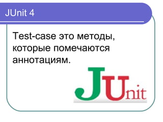 JUnit 4
Test-case это методы,
которые помечаются
аннотациям.
 