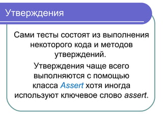 Утверждения
Сами тесты состоят из выполнения 
некоторого кода и методов 
утверждений. 
Утверждения чаще всего 
выполняются с помощью 
класса Assert хотя иногда 
используют ключевое слово assert.
 