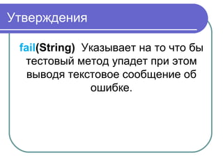 Утверждения
fail(String)  Указывает на то что бы 
тестовый метод упадет при этом 
выводя текстовое сообщение об 
ошибке.
 