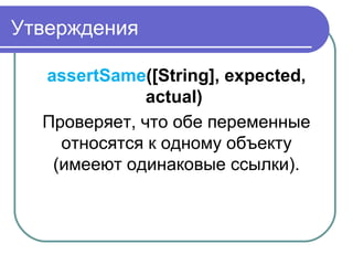 Утверждения
assertSame([String], expected,
actual) 
Проверяет, что обе переменные 
относятся к одному объекту 
(имееют одинаковые ссылки).
 