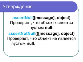Утверждения
assertNull([message], object)
Проверяет, что объект является 
пустым null.
assertNotNull(([message], object)
Проверяет, что объект не является 
пустым null.[message], object)
 