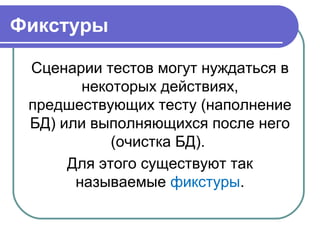 Фикстуры
Сценарии тестов могут нуждаться в 
некоторых действиях, 
предшествующих тесту (наполнение 
БД) или выполняющихся после него 
(очистка БД). 
Для этого существуют так 
называемые фикстуры.
 