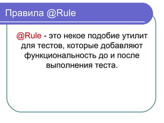 Правила @Rule
@Rule - это некое подобие утилит 
для тестов, которые добавляют 
функциональность до и после 
выполнения теста.
 