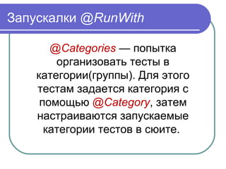 Запускалки @RunWith
@Categories — попытка 
организовать тесты в 
категории(группы). Для этого 
тестам задается категория с 
помощью @Category, затем 
настраиваются запускаемые 
категории тестов в сюите. 
 