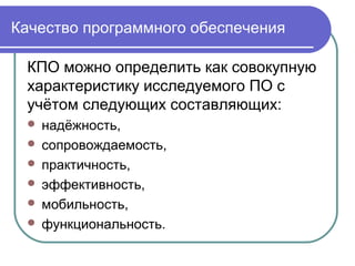 Качество программного обеспечения
КПО можно определить как совокупную
характеристику исследуемого ПО с
учётом следующих составляющих:
 надёжность,
 сопровождаемость,
 практичность,
 эффективность,
 мобильность,
 функциональность.
 