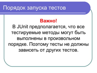 Порядок запуска тестов
Важно!
В JUnit предполагается, что все
тестируемые методы могут быть
выполнены в произвольном
порядке. Поэтому тесты не должны
зависеть от других тестов.
 