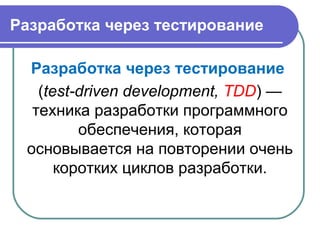 Разработка через тестирование
Разработка через тестирование
(test-driven development, TDD) —
техника разработки программного
обеспечения, которая
основывается на повторении очень
коротких циклов разработки.
 