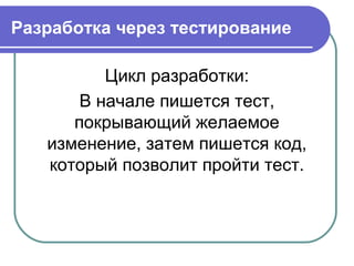 Разработка через тестирование
Цикл разработки:
В начале пишется тест,
покрывающий желаемое
изменение, затем пишется код,
который позволит пройти тест.
 