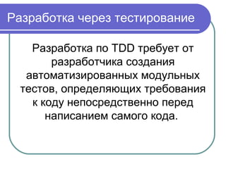 Разработка через тестирование
Разработка по TDD требует от
разработчика создания
автоматизированных модульных
тестов, определяющих требования
к коду непосредственно перед
написанием самого кода.
 
