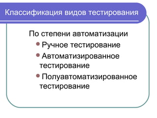 Классификация видов тестирования
По степени автоматизации
Ручное тестирование
Автоматизированное
тестирование
Полуавтоматизированное
тестирование
 