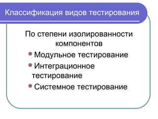 Классификация видов тестирования
По степени изолированности
компонентов
Модульное тестирование
Интеграционное
тестирование
Системное тестирование
 