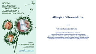Allergia e l’altra medicina
a cura di
Federico Audisio di Somma
Specialistain Medicina Preventivae del Lavoro
‘Espertoin Medicine Non Convenzionali e Tecniche Complementari’
presso la Facoltà di Medicina e Chirurgiadell’Universitàdegli Studidi Milano
Membrodella Commissione MNC presso l’Ordine dei Medici di Torino e Provincia
Membrodella Commissione PermanenteMNC presso la Regione Piemonte
 