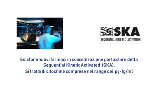 Esistono nuovi farmaci in concentrazione particolare detta
Sequential Kinetic Activated (SKA).
Si tratta di citochine comprese nel range dei pg-fg/ml
 