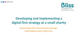 Gemma Collins-Ellis, Communications Manager
Sarah Rughoonundon, Digital Lead
@Blisscharity
Developing and implementing a
digital-first strategy at a small charity
 