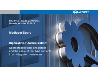 FIAT/IFTA – World Conference
Venezia, October 9th 2018
Mediaset Sport
Digitization-Industrialization:
Sport broadcasting challenges
and the value of real time contents
in an integrated newsroom
 