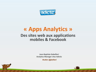 #cafen @jbellieri
« Apps Analytics »
Des sites web aux applications
mobiles & Facebook
Jean-Baptiste Gabellieri
Analytics Manager chez Adictiz
 
