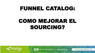 FUNNEL CATALOG:
COMO MEJORAR EL
SOURCING?
 
