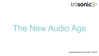 The New Audio Age
Howard Bareham, Co-founder, Trisonic
 