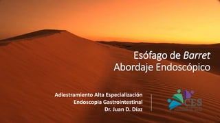 Adiestramiento Alta Especialización
Endoscopia Gastrointestinal
Dr. Juan D. Díaz
Esófago de Barret
Abordaje Endoscópico
 