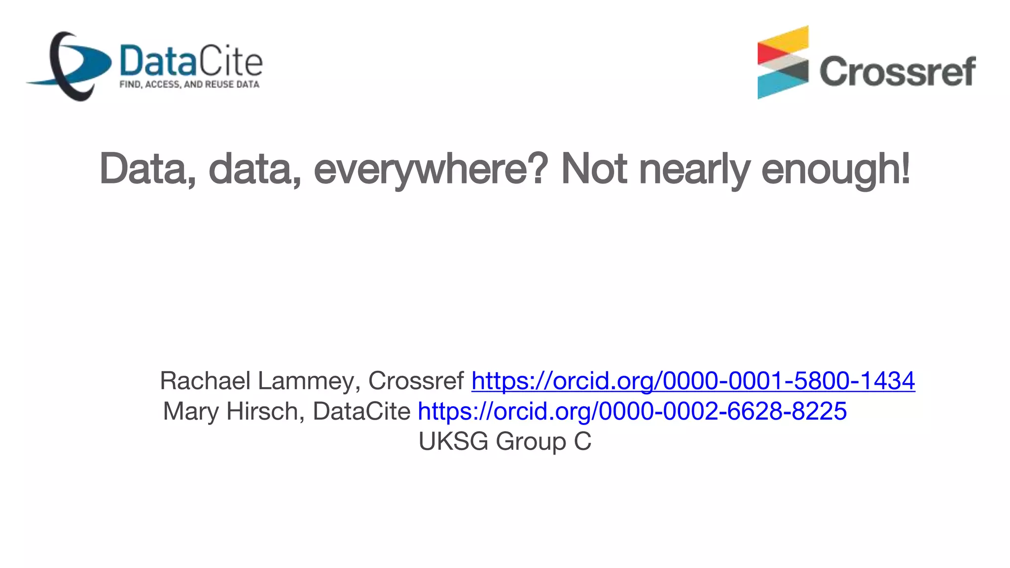 Data, data, everywhere? Not nearly enough!
Rachael Lammey, Crossref https://orcid.org/0000-0001-5800-1434
Mary Hirsch, DataCite https://orcid.org/0000-0002-6628-8225
UKSG Group C
 