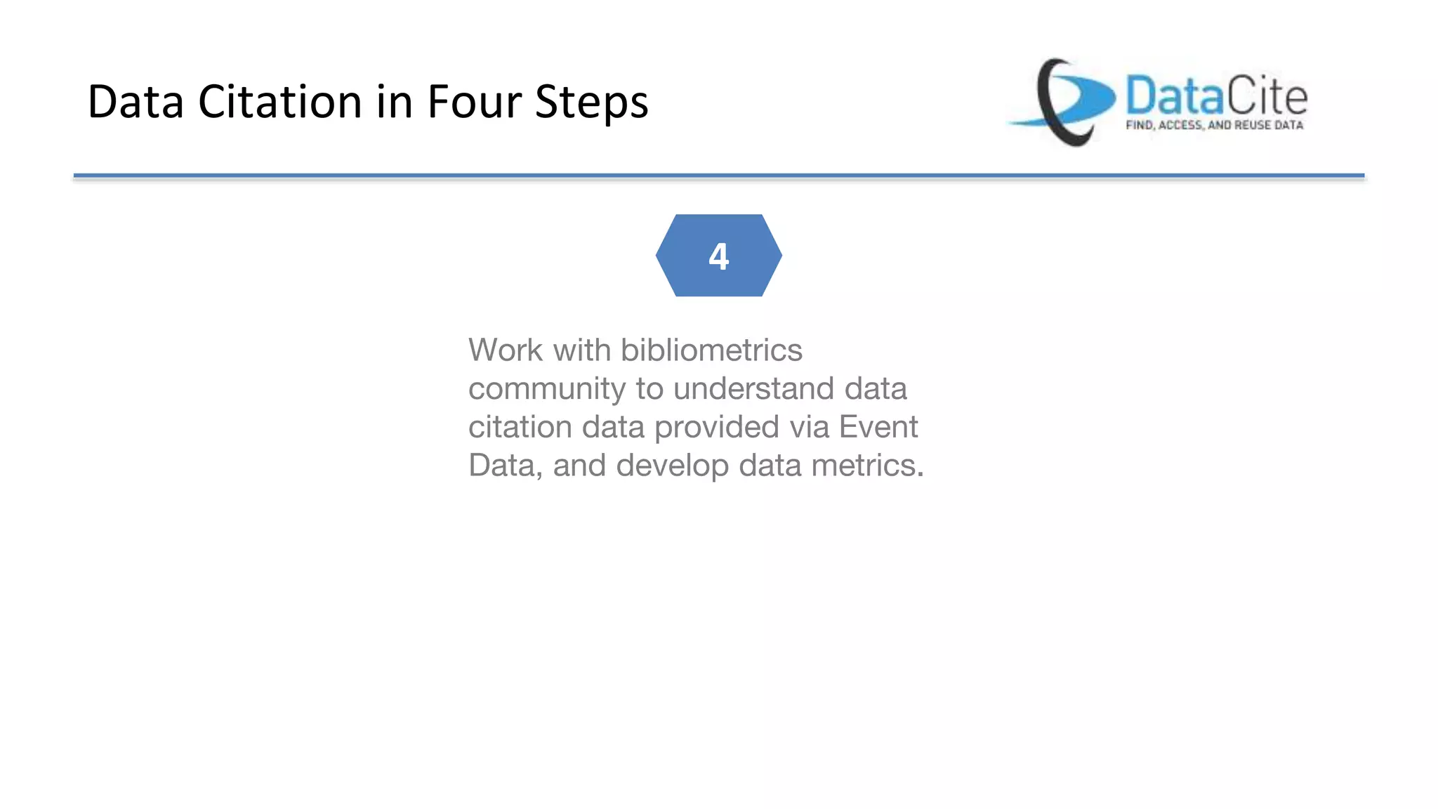 Data Citation in Four Steps
Work with bibliometrics
community to understand data
citation data provided via Event
Data, and develop data metrics.
4
 