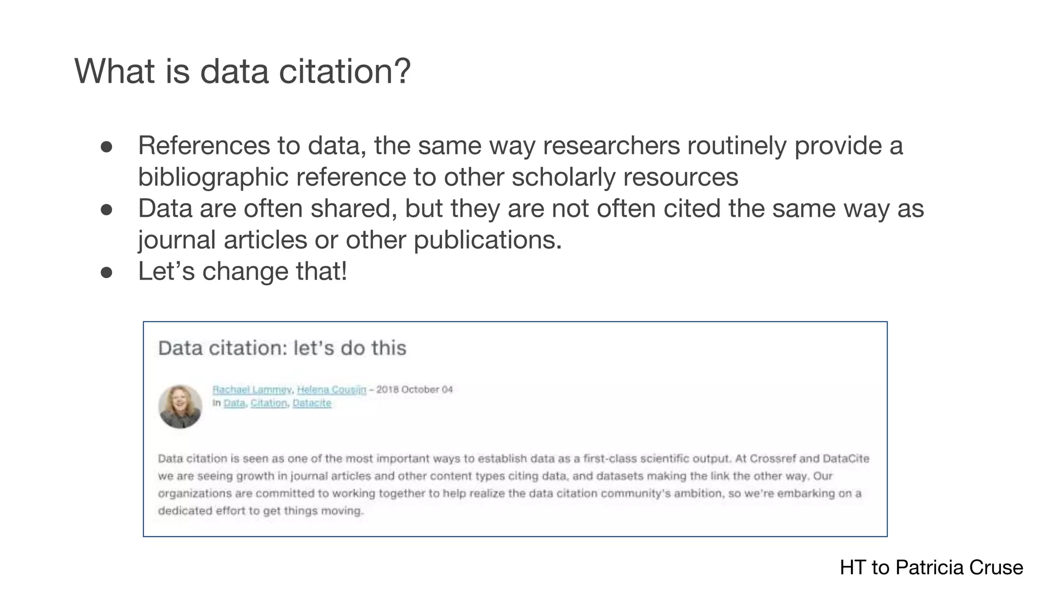 ● References to data, the same way researchers routinely provide a
bibliographic reference to other scholarly resources
● Data are often shared, but they are not often cited the same way as
journal articles or other publications.
● Let’s change that!
What is data citation?
HT to Patricia Cruse
 