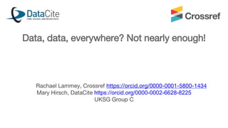 Data, data, everywhere? Not nearly enough!
Rachael Lammey, Crossref https://orcid.org/0000-0001-5800-1434
Mary Hirsch, DataCite https://orcid.org/0000-0002-6628-8225
UKSG Group C
 