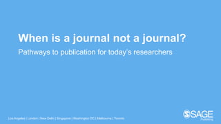 Los Angeles | London | New Delhi | Singapore | Washington DC | Melbourne | Toronto
When is a journal not a journal?
Pathways to publication for today’s researchers
 