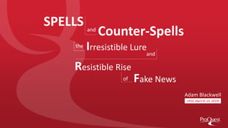 UKSG (April 8–10, 2019)
Adam Blackwell
Irresistible Lure
SPELLS
Counter-Spellsand
Fake News
Resistible Rise
the
and
of
 