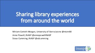 Sharing library experiences
from around the world
Miriam Conteh-Morgan, University of Sierra Leone @micm80
Anne Powell, INASP @annepowellINASP
Sioux Cumming, INASP @sdcumming
 