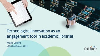 © 2019 Ex Libris | Confidential & Proprietary
Technological innovation as an
engagement tool in academic libraries
Maria Cotera
UKSG Conference 2019
 