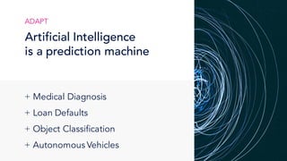 ADAPT
Artificial Intelligence
is a prediction machine
+ Medical Diagnosis
+ Loan Defaults
+ Object Classification
+ Autonomous Vehicles
 