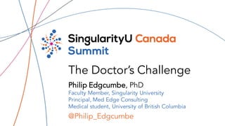 The Doctor’s Challenge
@Philip_Edgcumbe
Philip Edgcumbe, PhD
Faculty Member, Singularity University
Principal, Med Edge Consulting
Medical student, University of British Columbia
 