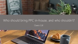 Who should bring PPC in-house, and who shouldn’t?
Owen Gill
 