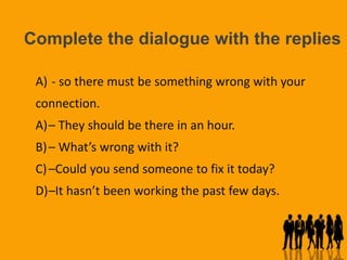 Complete the dialogue with the replies
A) - so there must be something wrong with your
connection.
A)– They should be ther...
